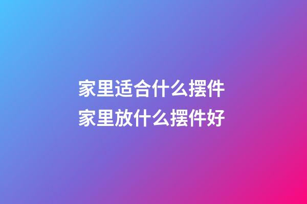 家里适合什么摆件 家里放什么摆件好
